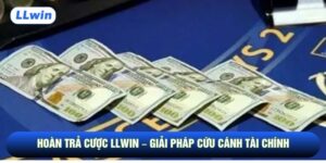 Hoàn Trả Cược Llwin – Giải Pháp Cứu Cánh Tài Chính