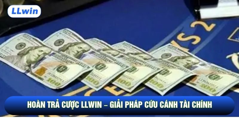 Hoàn Trả Cược Llwin – Giải Pháp Cứu Cánh Tài Chính